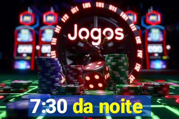 7:30 da noite